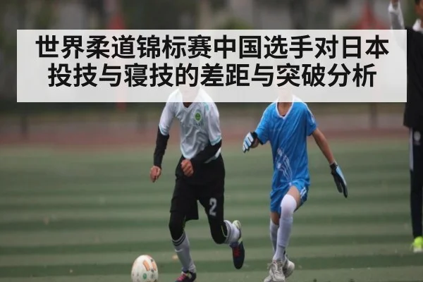 世界柔道锦标赛中国选手对日本投技与寝技的差距与突破分析
