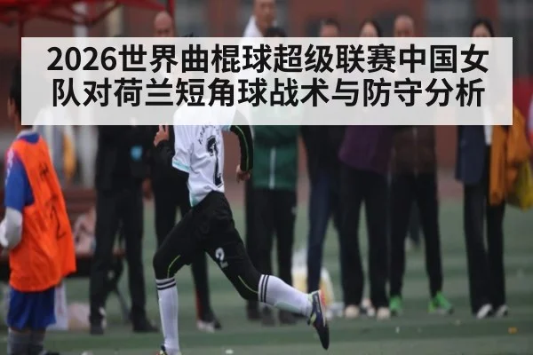 2026世界曲棍球超级联赛中国女队对荷兰短角球战术与防守分析