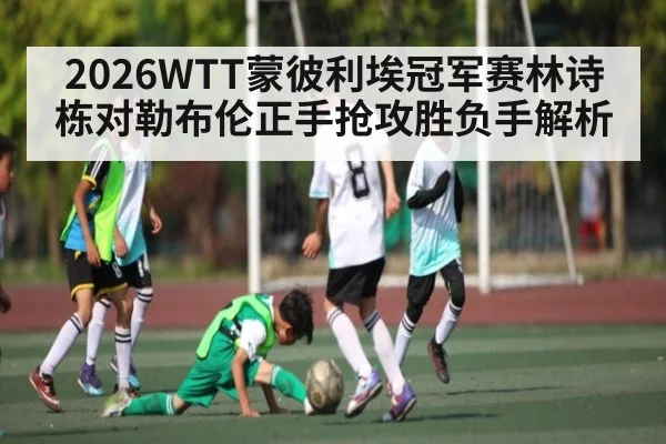 2026WTT蒙彼利埃冠军赛林诗栋对勒布伦正手抢攻胜负手解析