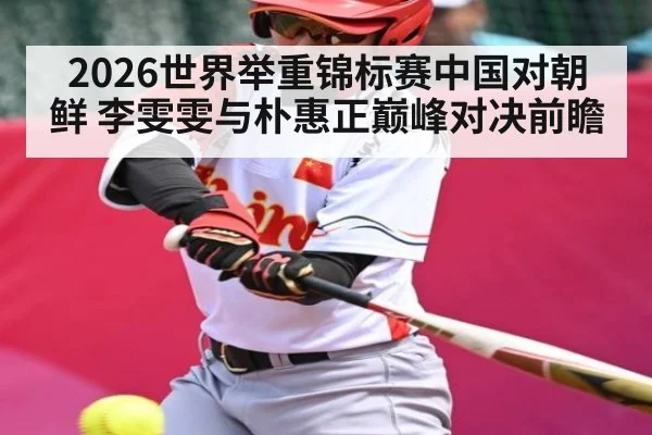 2026世界举重锦标赛中国对朝鲜 李雯雯与朴惠正巅峰对决前瞻